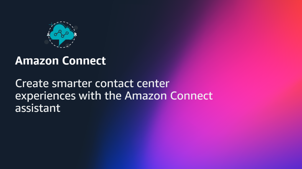 Create smarter contact center experiences with the Amazon Connect assistant